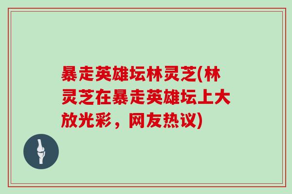 暴走英雄坛林灵芝(林灵芝在暴走英雄坛上大放光彩,网友热议)-第1张图片-灵芝大师 暴走英雄坛林灵芝(林灵芝在暴走英雄坛上大放光彩,网友热议)-第1张图片-灵芝大师