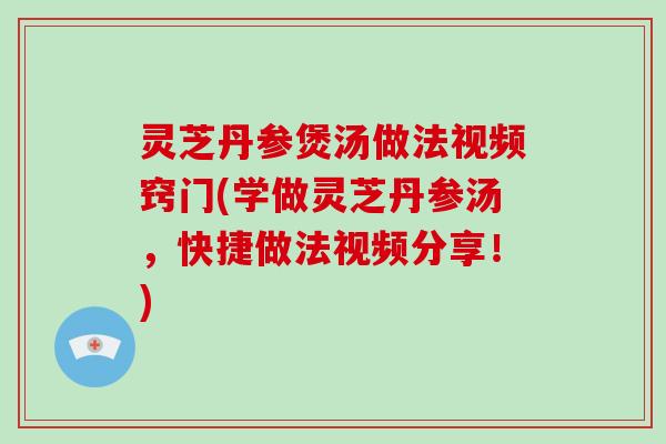 灵芝丹参煲汤做法视频窍门(学做灵芝丹参汤，快捷做法视频分享！)