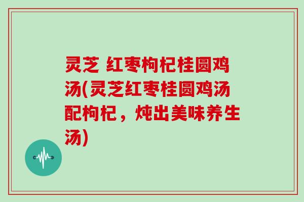 灵芝 红枣枸杞桂圆鸡汤(灵芝红枣桂圆鸡汤配枸杞，炖出美味养生汤)