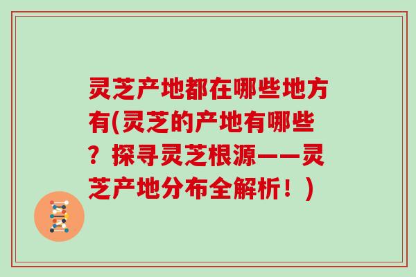 灵芝产地都在哪些地方有(灵芝的产地有哪些？探寻灵芝根源——灵芝产地分布全解析！)