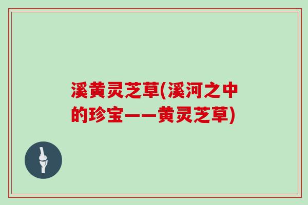 溪黄灵芝草(溪河之中的珍宝——黄灵芝草)