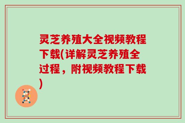 灵芝养殖大全视频教程下载(详解灵芝养殖全过程，附视频教程下载)