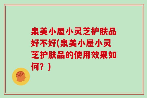 泉美小屋小灵芝护肤品好不好(泉美小屋小灵芝护肤品的使用效果如何？)