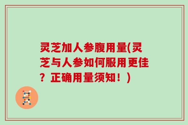 灵芝加人参腹用量(灵芝与人参如何服用更佳？正确用量须知！)