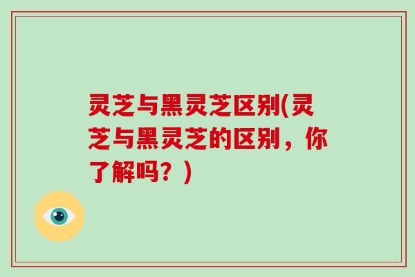 灵芝与黑灵芝区别(灵芝与黑灵芝的区别，你了解吗？)
