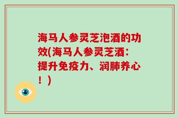 海马人参灵芝泡酒的功效(海马人参灵芝酒：提升免疫力、润肺养心！)