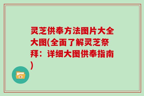灵芝供奉方法图片大全大图(全面了解灵芝祭拜：详细大图供奉指南)