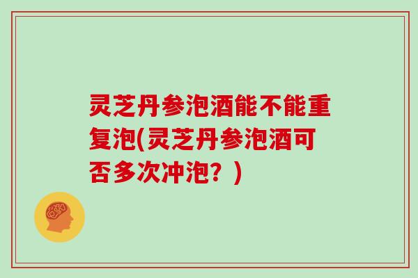灵芝丹参泡酒能不能重复泡(灵芝丹参泡酒可否多次冲泡？)