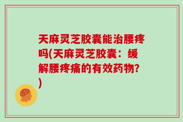 天麻灵芝胶囊能治腰疼吗(天麻灵芝胶囊：缓解腰疼痛的有效药物？)