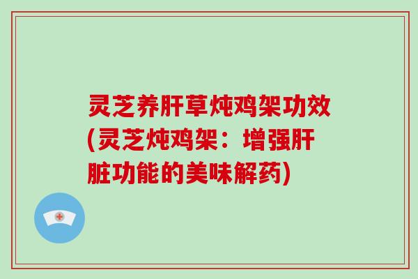 灵芝养肝草炖鸡架功效(灵芝炖鸡架：增强肝脏功能的美味解药)