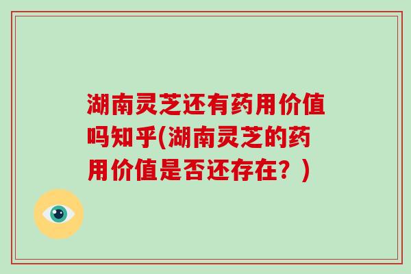 湖南灵芝还有药用价值吗知乎(湖南灵芝的药用价值是否还存在?)-第1张图片-灵芝大师 湖南灵芝还有药用价值吗知乎(湖南灵芝的药用价值是否还存在?)-第1张图片-灵芝大师