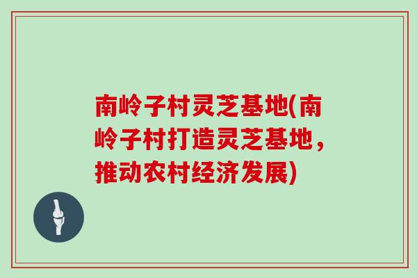 南岭子村灵芝基地(南岭子村打造灵芝基地,推动农村经济发展)-第1张图片-灵芝大师 南岭子村灵芝基地(南岭子村打造灵芝基地,推动农村经济发展)-第1张图片-灵芝大师