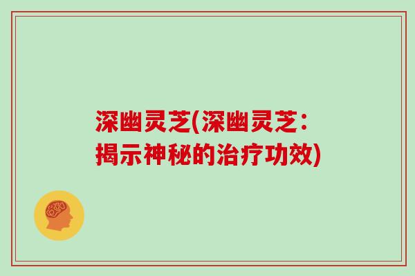 深幽灵芝(深幽灵芝:揭示神秘的治疗功效)-第1张图片-灵芝大师 深幽灵芝(深幽灵芝:揭示神秘的治疗功效)-第1张图片-灵芝大师