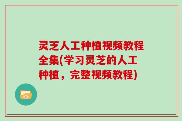 灵芝人工种植视频教程全集(学习灵芝的人工种植，完整视频教程)