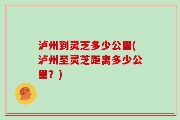 泸州到灵芝多少公里(泸州至灵芝距离多少公里？)