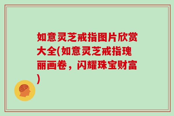 如意灵芝戒指图片欣赏大全(如意灵芝戒指瑰丽画卷，闪耀珠宝财富)