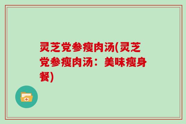 灵芝党参瘦肉汤(灵芝党参瘦肉汤：美味瘦身餐)