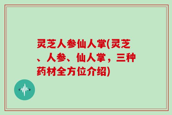 灵芝人参仙人掌(灵芝、人参、仙人掌，三种药材全方位介绍)