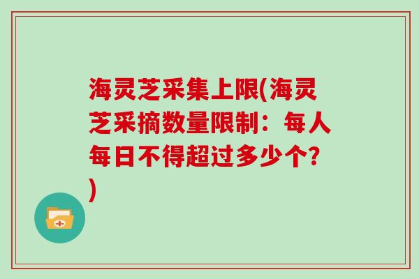 海灵芝采集上限(海灵芝采摘数量限制：每人每日不得超过多少个？)