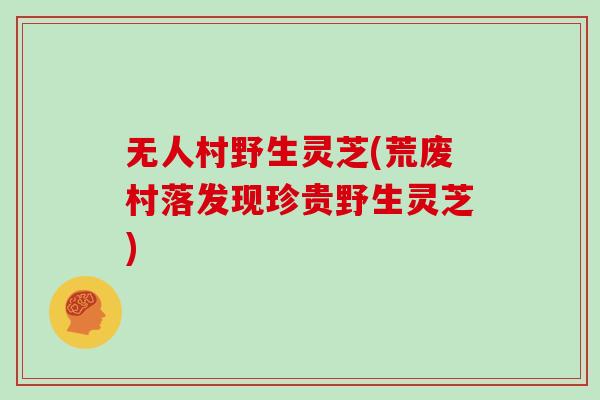 无人村野生灵芝(荒废村落发现珍贵野生灵芝)