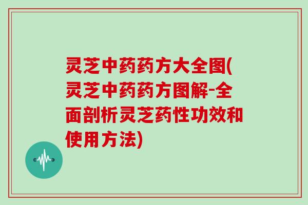 灵芝中药药方大全图(灵芝中药药方图解-全面剖析灵芝药性功效和使用方法)