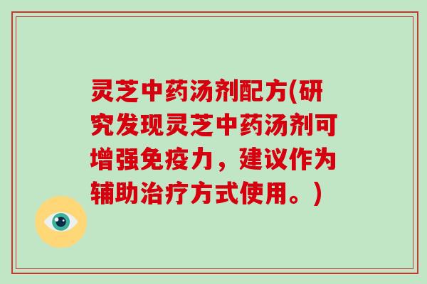 灵芝中药汤剂配方(研究发现灵芝中药汤剂可增强免疫力，建议作为辅助治疗方式使用。)