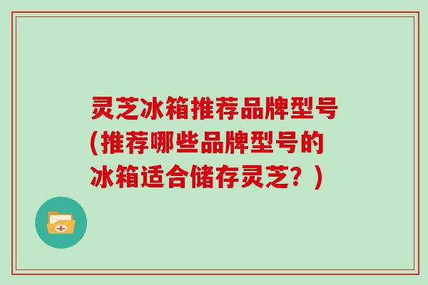 灵芝冰箱推荐品牌型号(推荐哪些品牌型号的冰箱适合储存灵芝？)-第1张图片-灵芝大师