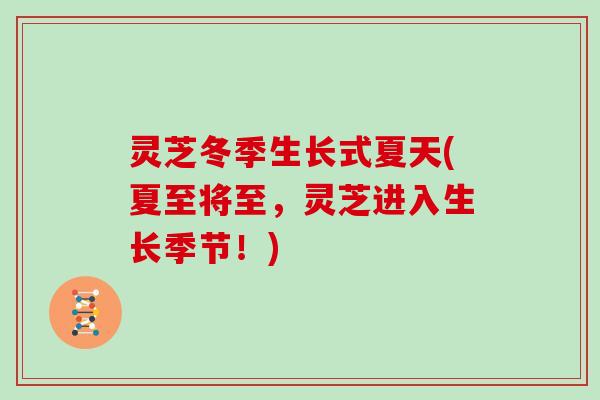 灵芝冬季生长式夏天(夏至将至,灵芝进入生长季节!)-第1张图片-灵芝大师 灵芝冬季生长式夏天(夏至将至,灵芝进入生长季节!)-第1张图片-灵芝大师