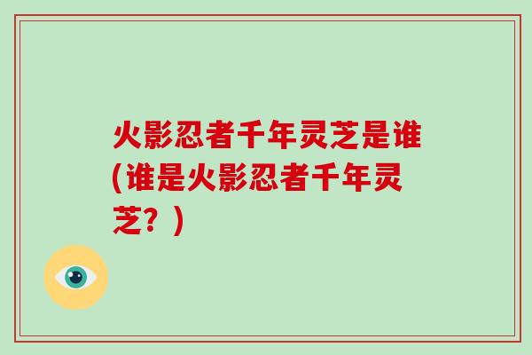 火影忍者千年灵芝是谁(谁是火影忍者千年灵芝?)-第1张图片-灵芝大师 火影忍者千年灵芝是谁(谁是火影忍者千年灵芝?)-第1张图片-灵芝大师