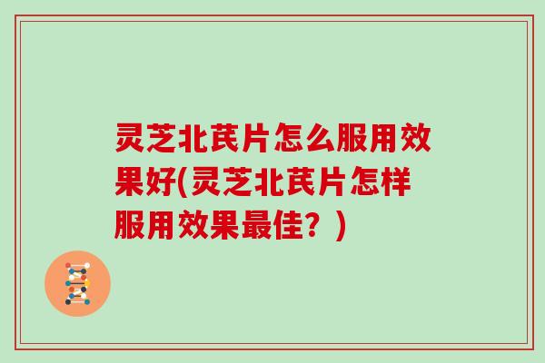 灵芝北芪片怎么服用效果好(灵芝北芪片怎样服用效果最佳？)