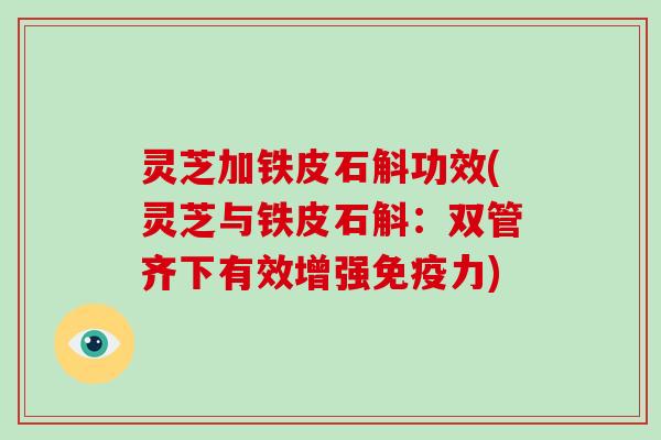 灵芝加铁皮石斛功效(灵芝与铁皮石斛：双管齐下有效增强免疫力)
