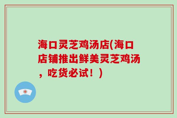 海口灵芝鸡汤店(海口店铺推出鲜美灵芝鸡汤，吃货必试！)