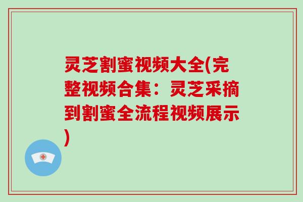 灵芝割蜜视频大全(完整视频合集:灵芝采摘到割蜜全流程视频展示)-第1张图片-灵芝大师 灵芝割蜜视频大全(完整视频合集:灵芝采摘到割蜜全流程视频展示)-第1张图片-灵芝大师