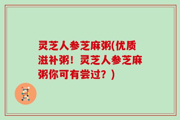 灵芝人参芝麻粥(优质滋补粥!灵芝人参芝麻粥你可有尝过?)-第1张图片-灵芝大师 灵芝人参芝麻粥(优质滋补粥!灵芝人参芝麻粥你可有尝过?)-第1张图片-灵芝大师