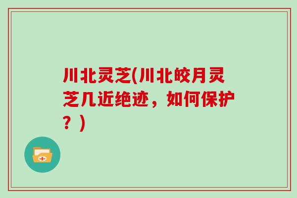 川北灵芝(川北皎月灵芝几近绝迹，如何保护？)