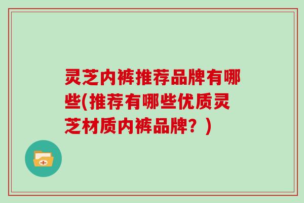 灵芝内裤推荐品牌有哪些(推荐有哪些优质灵芝材质内裤品牌?)-第1张图片-灵芝大师 灵芝内裤推荐品牌有哪些(推荐有哪些优质灵芝材质内裤品牌?)-第1张图片-灵芝大师