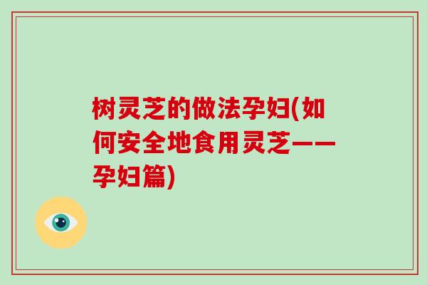 树灵芝的做法孕妇(如何安全地食用灵芝——孕妇篇)