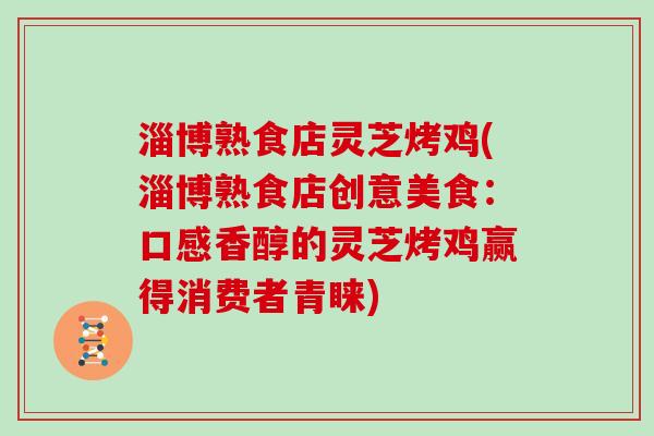 淄博熟食店灵芝烤鸡(淄博熟食店创意美食：口感香醇的灵芝烤鸡赢得消费者青睐)