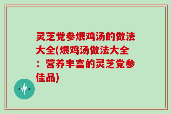 灵芝党参煨鸡汤的做法大全(煨鸡汤做法大全：营养丰富的灵芝党参佳品)