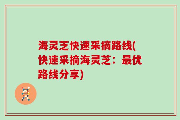 海灵芝快速采摘路线(快速采摘海灵芝:最优路线分享)-第1张图片-灵芝大师 海灵芝快速采摘路线(快速采摘海灵芝:最优路线分享)-第1张图片-灵芝大师