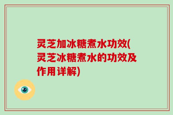 灵芝加冰糖煮水功效(灵芝冰糖煮水的功效及作用详解)