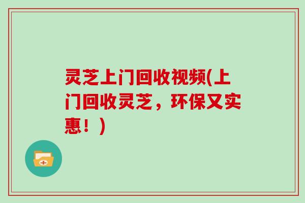 灵芝上门回收视频(上门回收灵芝，环保又实惠！)
