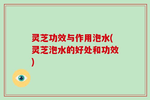 灵芝功效与作用泡水(灵芝泡水的好处和功效)