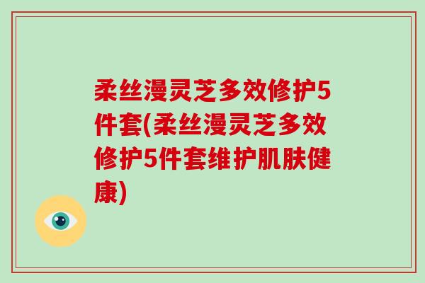 柔丝漫灵芝多效修护5件套(柔丝漫灵芝多效修护5件套维护肌肤健康)-第1张图片-灵芝大师 柔丝漫灵芝多效修护5件套(柔丝漫灵芝多效修护5件套维护肌肤健康)-第1张图片-灵芝大师