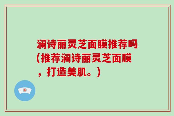 澜诗丽灵芝面膜推荐吗(推荐澜诗丽灵芝面膜，打造美肌。)
