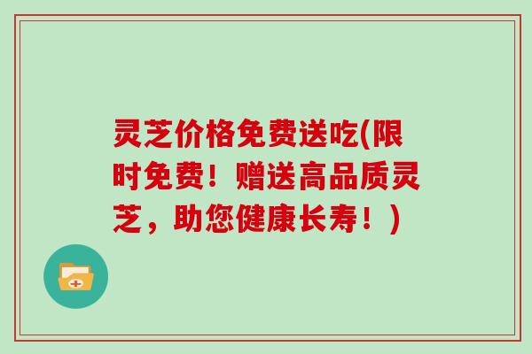 灵芝价格免费送吃(限时免费!赠送高品质灵芝,助您健康长寿!)-第1张图片-灵芝大师 灵芝价格免费送吃(限时免费!赠送高品质灵芝,助您健康长寿!)-第1张图片-灵芝大师