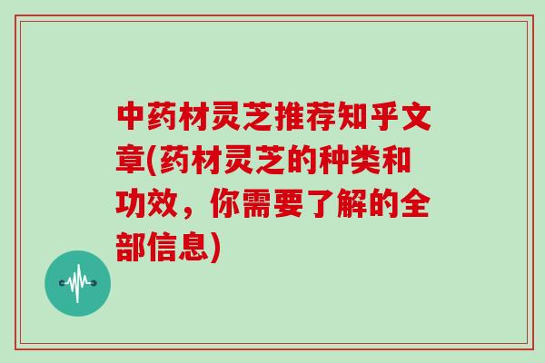 中药材灵芝推荐知乎文章(药材灵芝的种类和功效，你需要了解的全部信息)