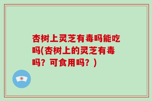 杏树上灵芝有毒吗能吃吗(杏树上的灵芝有毒吗?可食用吗?)-第1张图片-灵芝大师 杏树上灵芝有毒吗能吃吗(杏树上的灵芝有毒吗?可食用吗?)-第1张图片-灵芝大师