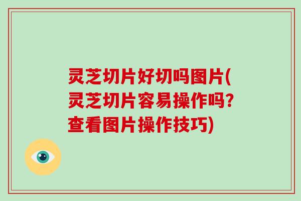 灵芝切片好切吗图片(灵芝切片容易操作吗？查看图片操作技巧)