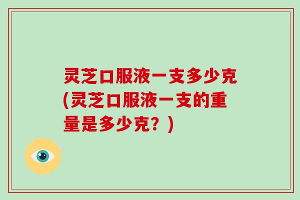 灵芝口服液一支多少克(灵芝口服液一支的重量是多少克？)